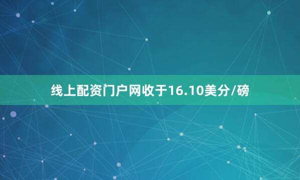 线上配资门户网收于16.10美分/磅