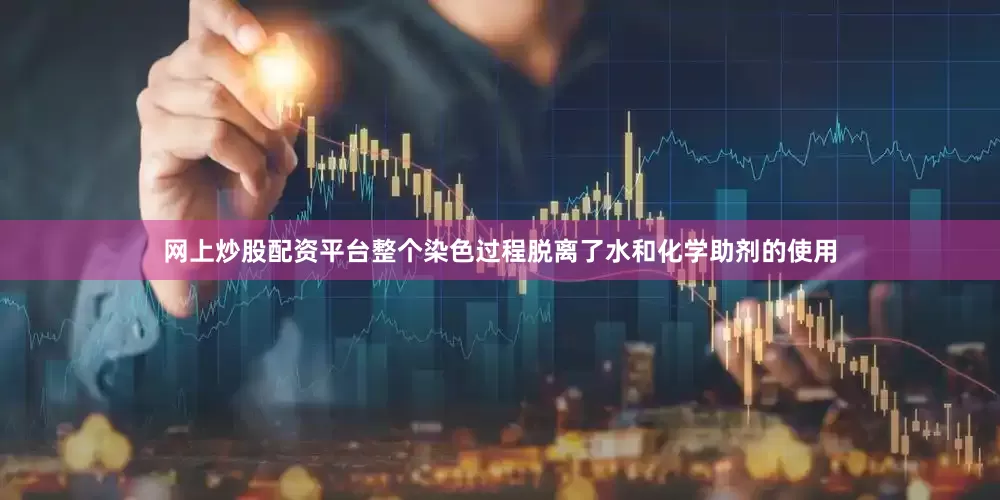 网上炒股配资平台整个染色过程脱离了水和化学助剂的使用
