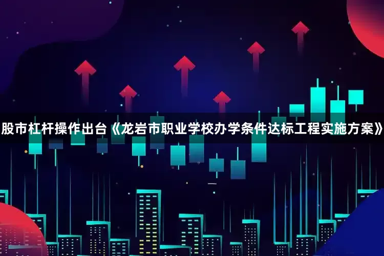 股市杠杆操作出台《龙岩市职业学校办学条件达标工程实施方案》
