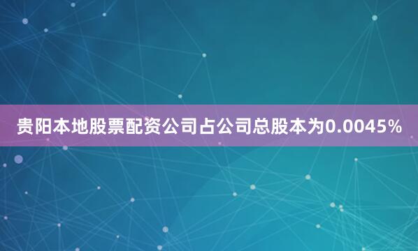 贵阳本地股票配资公司占公司总股本为0.0045%