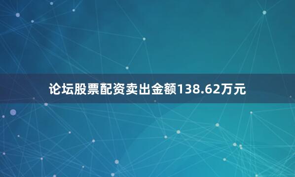 论坛股票配资卖出金额138.62万元