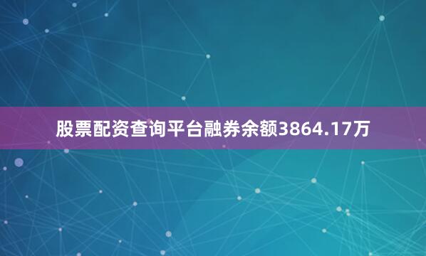 股票配资查询平台融券余额3864.17万