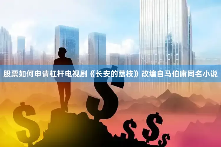 股票如何申请杠杆电视剧《长安的荔枝》改编自马伯庸同名小说