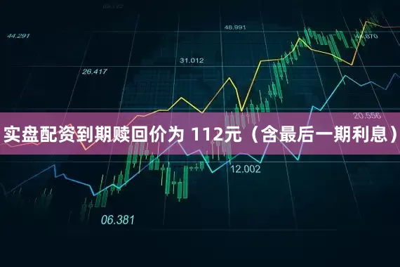 实盘配资到期赎回价为 112元（含最后一期利息）