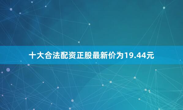 十大合法配资正股最新价为19.44元