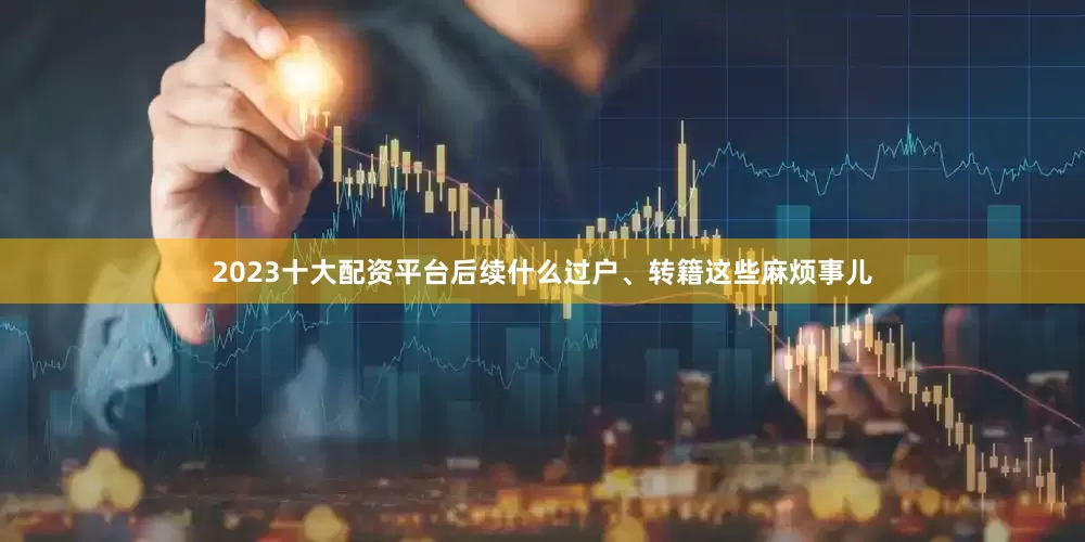 2023十大配资平台后续什么过户、转籍这些麻烦事儿
