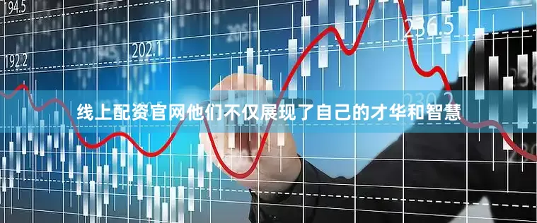 线上配资官网他们不仅展现了自己的才华和智慧