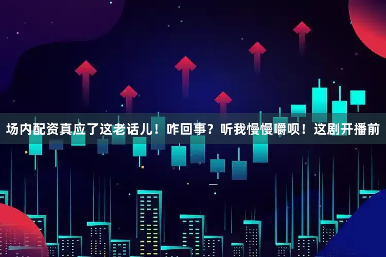 场内配资真应了这老话儿！咋回事？听我慢慢嚼呗！这剧开播前