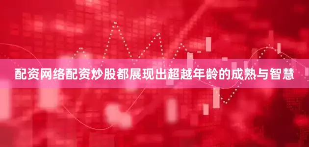 配资网络配资炒股都展现出超越年龄的成熟与智慧