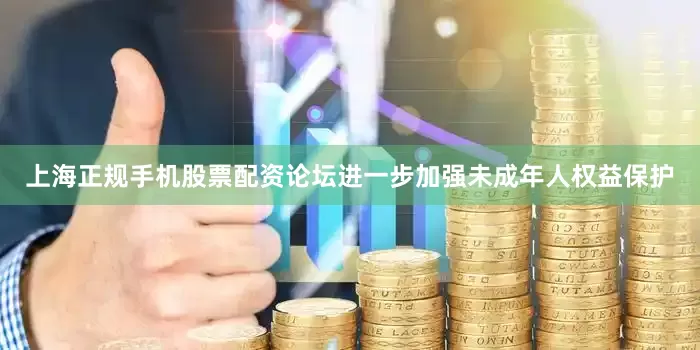 上海正规手机股票配资论坛进一步加强未成年人权益保护