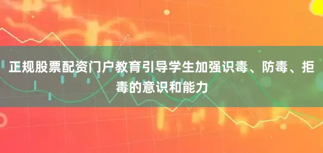 正规股票配资门户教育引导学生加强识毒、防毒、拒毒的意识和能力