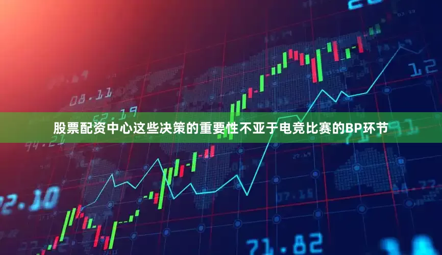 股票配资中心这些决策的重要性不亚于电竞比赛的BP环节
