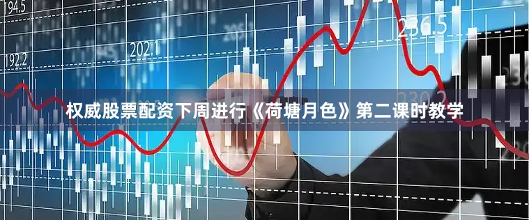 权威股票配资下周进行《荷塘月色》第二课时教学