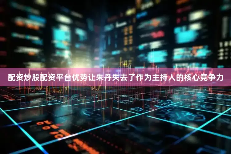 配资炒股配资平台优势让朱丹失去了作为主持人的核心竞争力