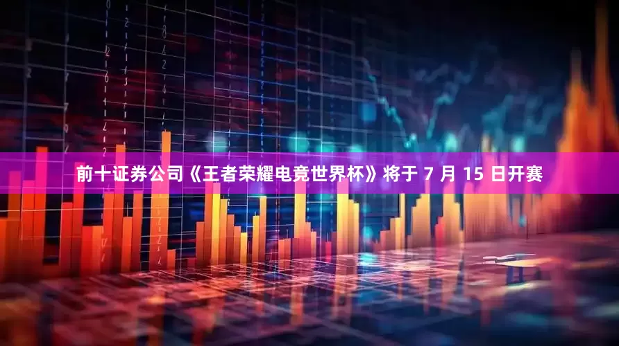 前十证券公司《王者荣耀电竞世界杯》将于 7 月 15 日开赛
