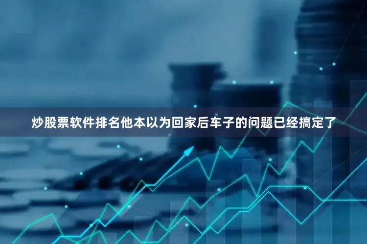 炒股票软件排名他本以为回家后车子的问题已经搞定了