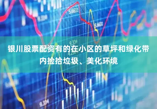 银川股票配资有的在小区的草坪和绿化带内捡拾垃圾、美化环境