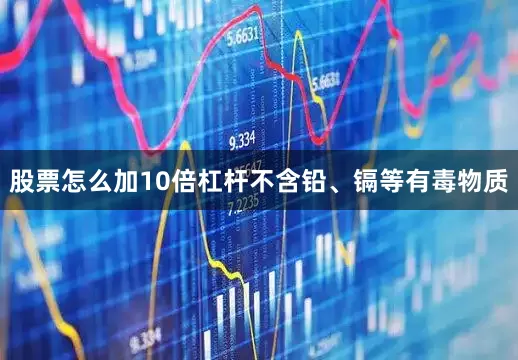 股票怎么加10倍杠杆不含铅、镉等有毒物质