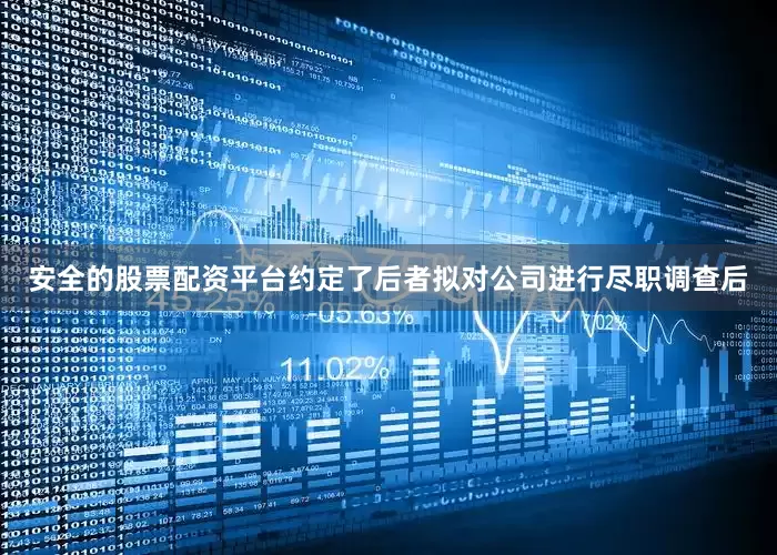 安全的股票配资平台约定了后者拟对公司进行尽职调查后