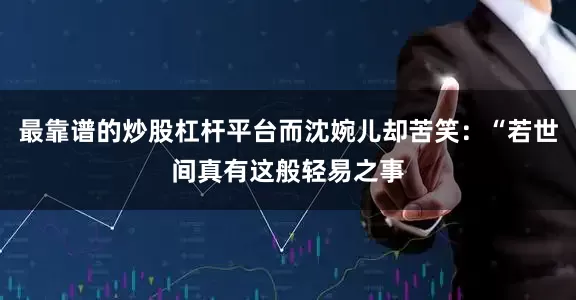 最靠谱的炒股杠杆平台而沈婉儿却苦笑：“若世间真有这般轻易之事