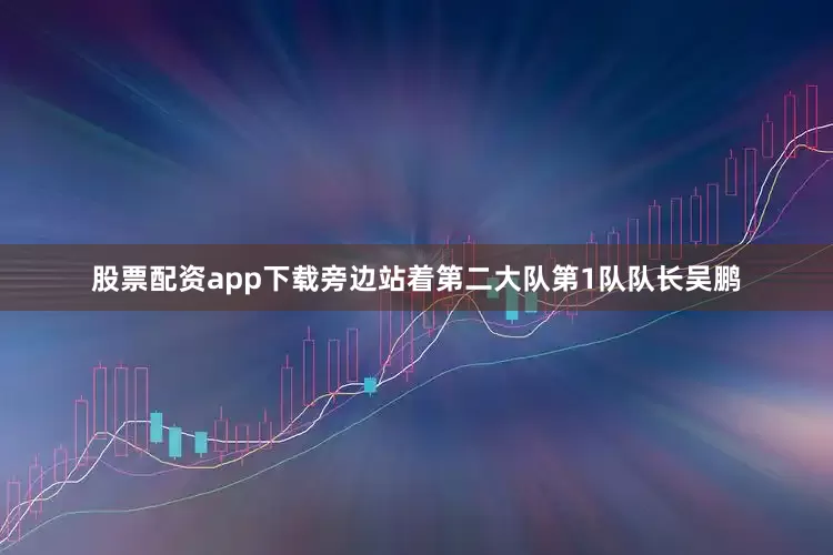 股票配资app下载旁边站着第二大队第1队队长吴鹏