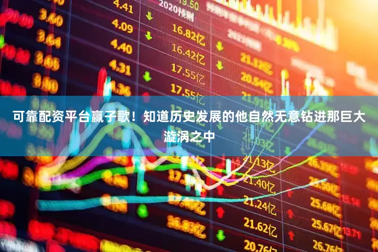 可靠配资平台赢子歌！知道历史发展的他自然无意钻进那巨大漩涡之中