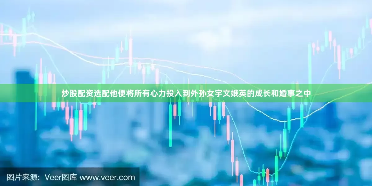 炒股配资选配他便将所有心力投入到外孙女宇文娥英的成长和婚事之中