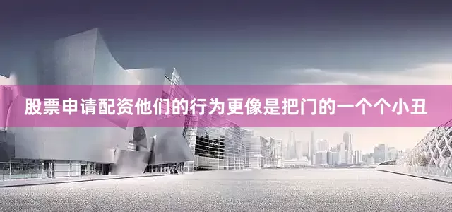 股票申请配资他们的行为更像是把门的一个个小丑