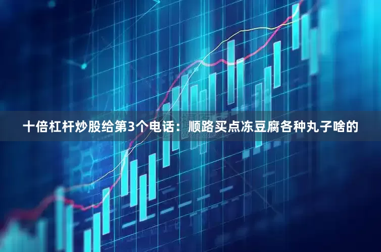 十倍杠杆炒股给第3个电话：顺路买点冻豆腐各种丸子啥的