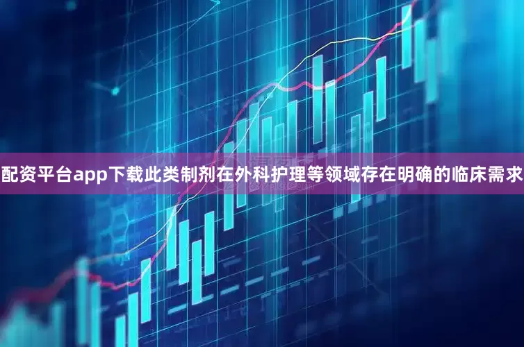 配资平台app下载此类制剂在外科护理等领域存在明确的临床需求