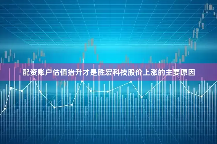 配资账户估值抬升才是胜宏科技股价上涨的主要原因