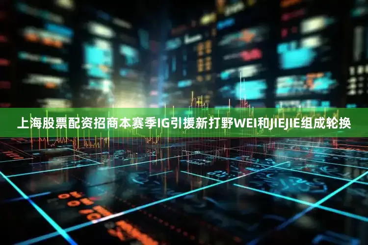上海股票配资招商本赛季IG引援新打野WEI和JIEJIE组成轮换