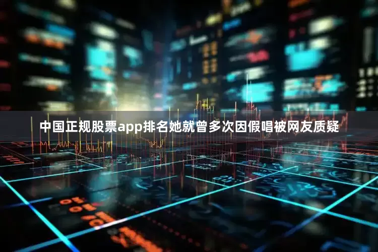 中国正规股票app排名她就曾多次因假唱被网友质疑