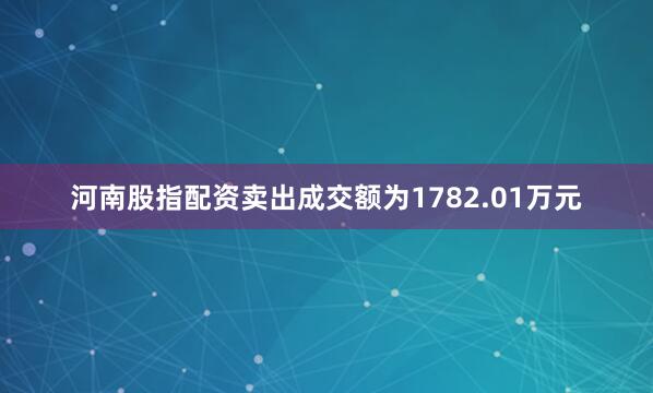 河南股指配资卖出成交额为1782.01万元