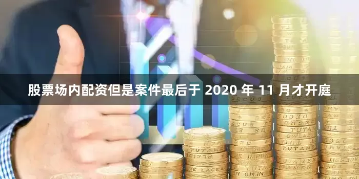 股票场内配资但是案件最后于 2020 年 11 月才开庭