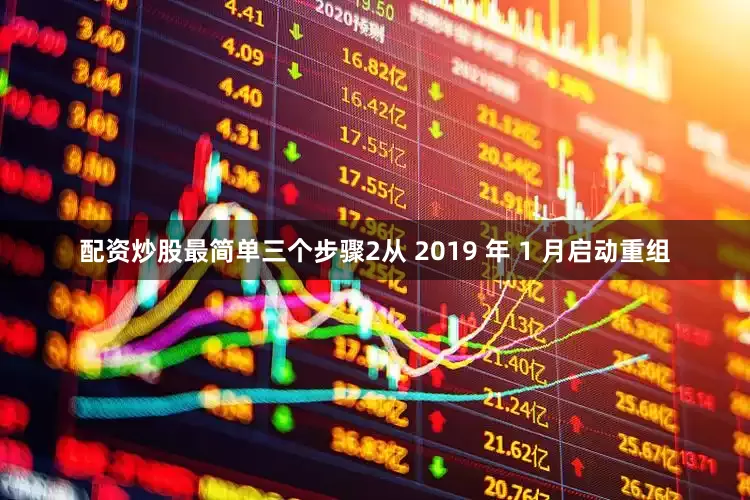 配资炒股最简单三个步骤2从 2019 年 1 月启动重组