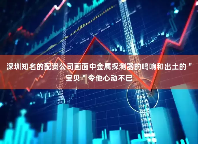 深圳知名的配资公司画面中金属探测器的鸣响和出土的＂宝贝＂令他心动不已