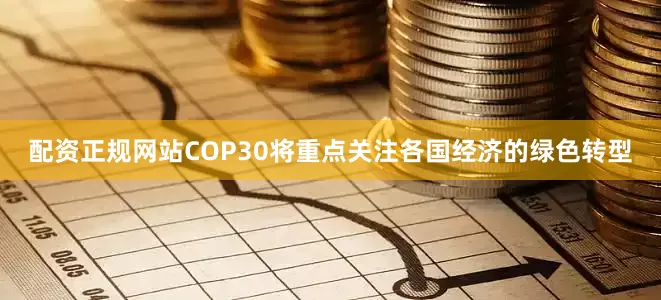 配资正规网站COP30将重点关注各国经济的绿色转型
