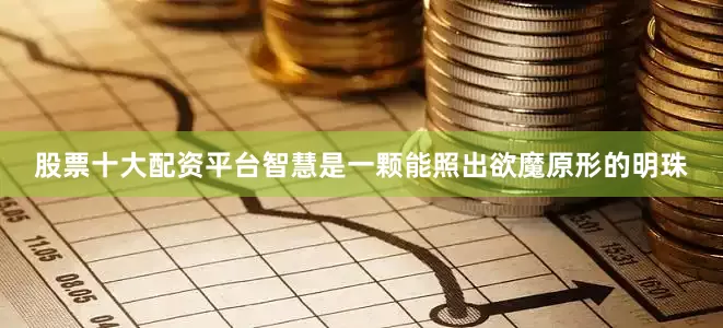 股票十大配资平台智慧是一颗能照出欲魔原形的明珠