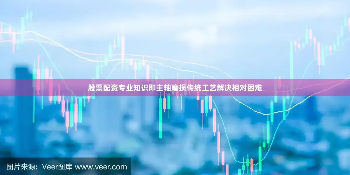 股票配资专业知识即主轴磨损传统工艺解决相对困难