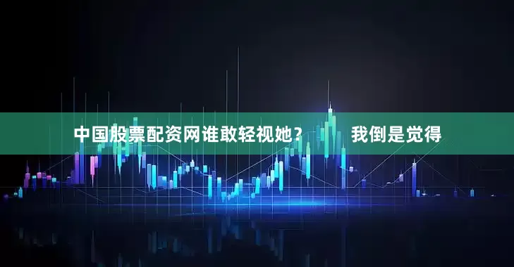 中国股票配资网谁敢轻视她？        我倒是觉得