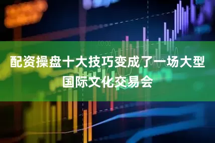 配资操盘十大技巧变成了一场大型国际文化交易会