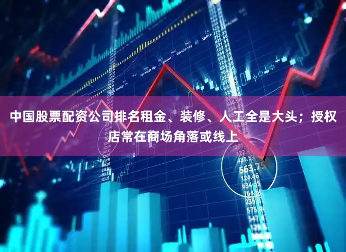 中国股票配资公司排名租金、装修、人工全是大头；授权店常在商场角落或线上